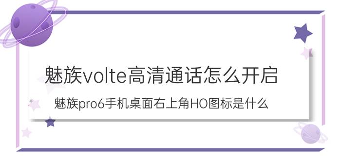 魅族volte高清通话怎么开启 魅族pro6手机桌面右上角HO图标是什么？